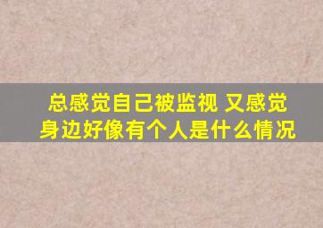 总感觉自己被监视 又感觉身边好像有个人是什么情况